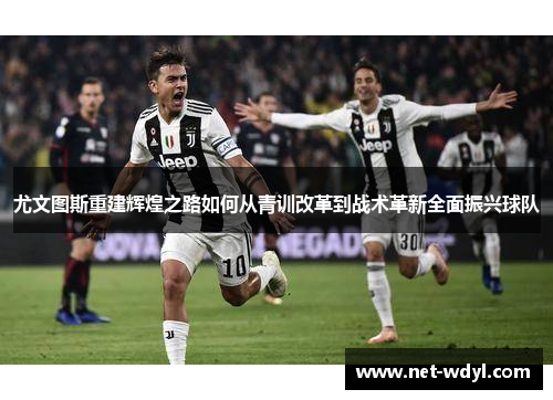 尤文图斯重建辉煌之路如何从青训改革到战术革新全面振兴球队 尤文图斯重建辉煌之路如何从青训改革到战术革新全面振兴球队