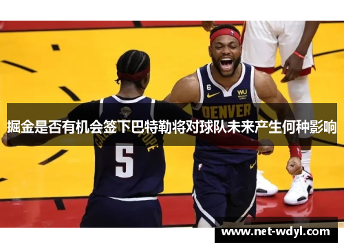 掘金是否有机会签下巴特勒将对球队未来产生何种影响 掘金是否有机会签下巴特勒将对球队未来产生何种影响