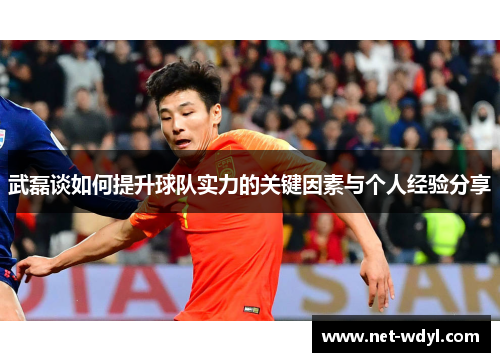 武磊谈如何提升球队实力的关键因素与个人经验分享