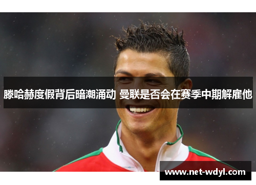 滕哈赫度假背后暗潮涌动 曼联是否会在赛季中期解雇他 滕哈赫度假背后暗潮涌动 曼联是否会在赛季中期解雇他