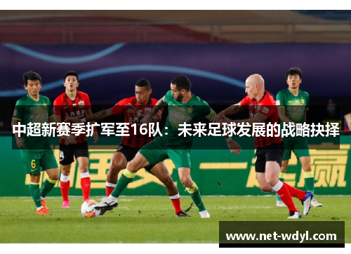 中超新赛季扩军至16队:未来足球发展的战略抉择 中超新赛季扩军至16队:未来足球发展的战略抉择