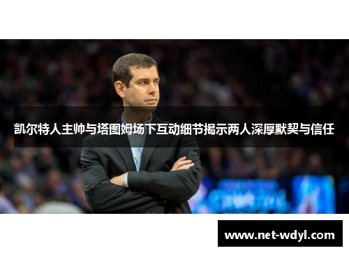 凯尔特人主帅与塔图姆场下互动细节揭示两人深厚默契与信任