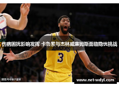 伤病困扰影响发挥 卡鲁索与杰林威廉姆斯面临隐忧挑战 伤病困扰影响发挥 卡鲁索与杰林威廉姆斯面临隐忧挑战