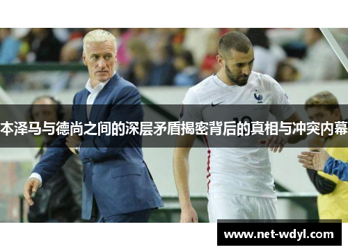 本泽马与德尚之间的深层矛盾揭密背后的真相与冲突内幕 本泽马与德尚之间的深层矛盾揭密背后的真相与冲突内幕