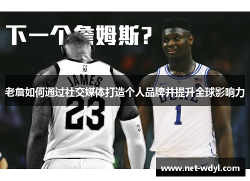 老詹如何通过社交媒体打造个人品牌并提升全球影响力 老詹如何通过社交媒体打造个人品牌并提升全球影响力