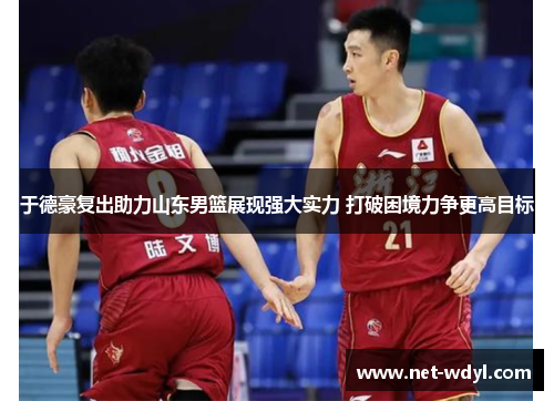 于德豪复出助力山东男篮展现强大实力 打破困境力争更高目标 于德豪复出助力山东男篮展现强大实力 打破困境力争更高目标