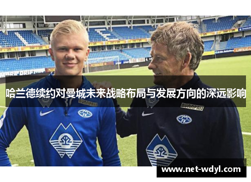 哈兰德续约对曼城未来战略布局与发展方向的深远影响 哈兰德续约对曼城未来战略布局与发展方向的深远影响