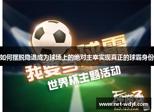 如何摆脱隐退成为球场上的绝对主宰实现真正的球霸身份 如何摆脱隐退成为球场上的绝对主宰实现真正的球霸身份
