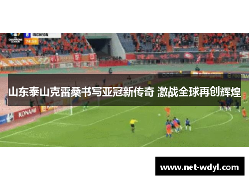 山东泰山克雷桑书写亚冠新传奇 激战全球再创辉煌 山东泰山克雷桑书写亚冠新传奇 激战全球再创辉煌