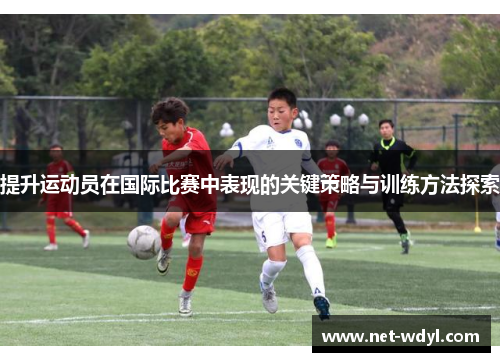 提升运动员在国际比赛中表现的关键策略与训练方法探索 提升运动员在国际比赛中表现的关键策略与训练方法探索