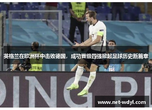 英格兰在欧洲杯中击败德国,成功晋级四强掀起足球历史新篇章 英格兰在欧洲杯中击败德国,成功晋级四强掀起足球历史新篇章