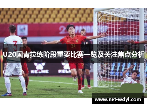 U20国青拉练阶段重要比赛一览及关注焦点分析 U20国青拉练阶段重要比赛一览及关注焦点分析
