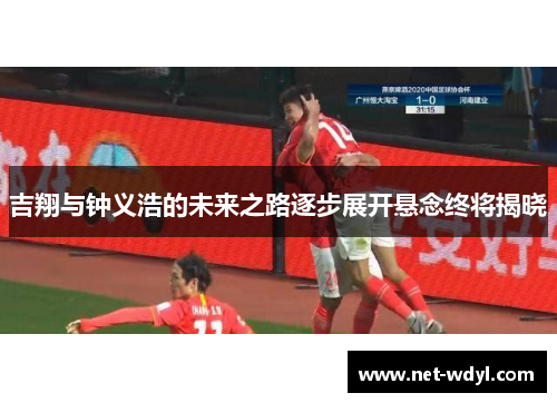 吉翔与钟义浩的未来之路逐步展开悬念终将揭晓 吉翔与钟义浩的未来之路逐步展开悬念终将揭晓