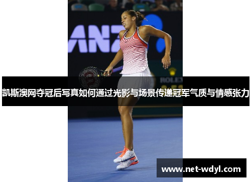 凯斯澳网夺冠后写真如何通过光影与场景传递冠军气质与情感张力