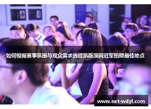 如何根据赛事氛围与观众需求选择凯斯澳网冠军拍摄最佳地点