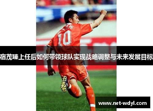 宿茂臻上任后如何带领球队实现战略调整与未来发展目标