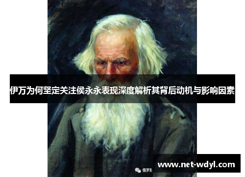 伊万为何坚定关注侯永永表现深度解析其背后动机与影响因素 伊万为何坚定关注侯永永表现深度解析其背后动机与影响因素