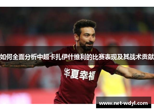 如何全面分析中超卡扎伊什维利的比赛表现及其战术贡献
