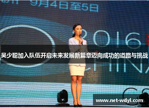 吴少聪加入队伍开启未来发展新篇章迈向成功的道路与挑战 吴少聪加入队伍开启未来发展新篇章迈向成功的道路与挑战