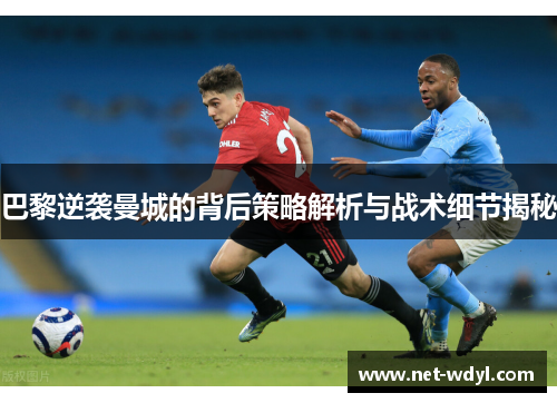 巴黎逆袭曼城的背后策略解析与战术细节揭秘 巴黎逆袭曼城的背后策略解析与战术细节揭秘