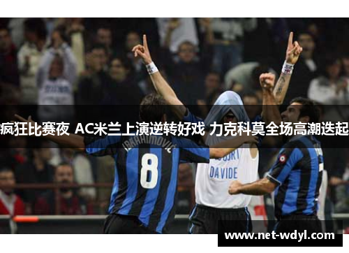 疯狂比赛夜 AC米兰上演逆转好戏 力克科莫全场高潮迭起 疯狂比赛夜 AC米兰上演逆转好戏 力克科莫全场高潮迭起
