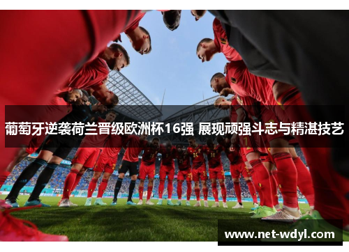 葡萄牙逆袭荷兰晋级欧洲杯16强 展现顽强斗志与精湛技艺