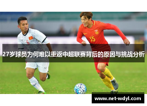 27岁球员为何难以重返中超联赛背后的原因与挑战分析