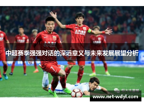 中超赛季强强对话的深远意义与未来发展展望分析