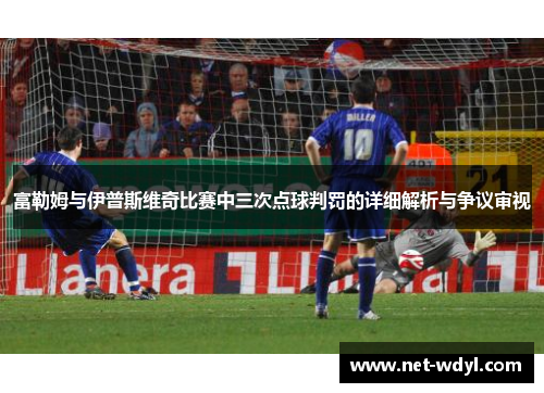 富勒姆与伊普斯维奇比赛中三次点球判罚的详细解析与争议审视