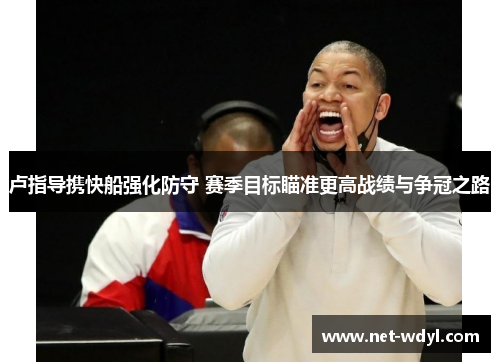 卢指导携快船强化防守 赛季目标瞄准更高战绩与争冠之路 卢指导携快船强化防守 赛季目标瞄准更高战绩与争冠之路