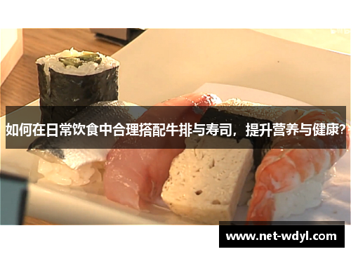 如何在日常饮食中合理搭配牛排与寿司,提升营养与健康? 如何在日常饮食中合理搭配牛排与寿司,提升营养与健康?