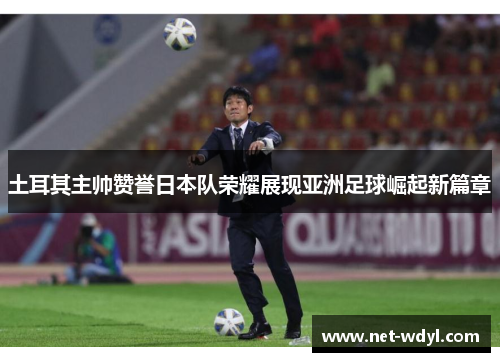 土耳其主帅赞誉日本队荣耀展现亚洲足球崛起新篇章 土耳其主帅赞誉日本队荣耀展现亚洲足球崛起新篇章