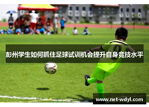 彭州学生如何抓住足球试训机会提升自身竞技水平 彭州学生如何抓住足球试训机会提升自身竞技水平