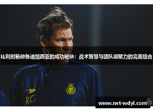 比利时新帅鲁迪加西亚的成功秘诀:战术智慧与团队凝聚力的完美结合 比利时新帅鲁迪加西亚的成功秘诀:战术智慧与团队凝聚力的完美结合