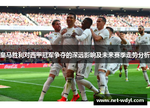 皇马胜利对西甲冠军争夺的深远影响及未来赛季走势分析 皇马胜利对西甲冠军争夺的深远影响及未来赛季走势分析