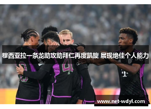 穆西亚拉一条龙助攻助拜仁再度凯旋 展现绝佳个人能力