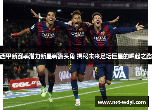 西甲新赛季潜力新星崭露头角 揭秘未来足坛巨星的崛起之路 西甲新赛季潜力新星崭露头角 揭秘未来足坛巨星的崛起之路