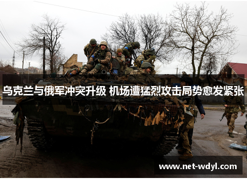 乌克兰与俄军冲突升级 机场遭猛烈攻击局势愈发紧张