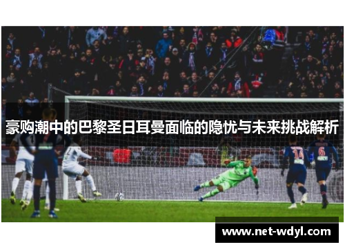 豪购潮中的巴黎圣日耳曼面临的隐忧与未来挑战解析