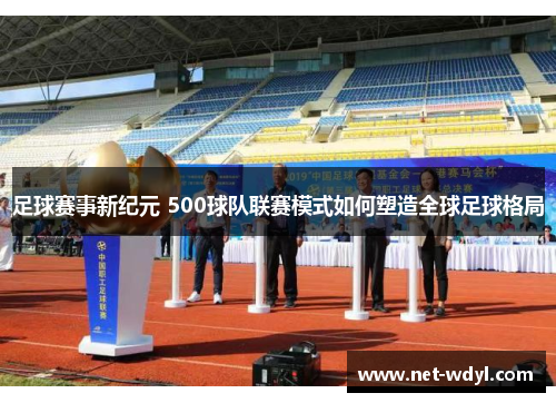 足球赛事新纪元 500球队联赛模式如何塑造全球足球格局