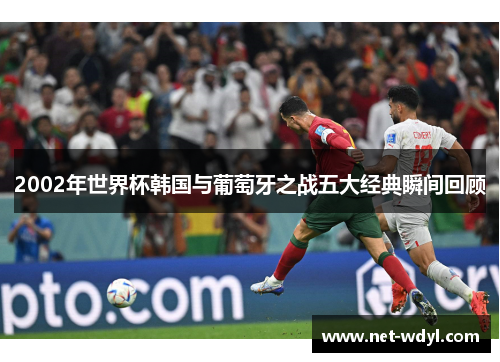 2002年世界杯韩国与葡萄牙之战五大经典瞬间回顾