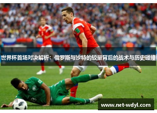 世界杯首场对决解析:俄罗斯与沙特的较量背后的战术与历史碰撞 世界杯首场对决解析:俄罗斯与沙特的较量背后的战术与历史碰撞