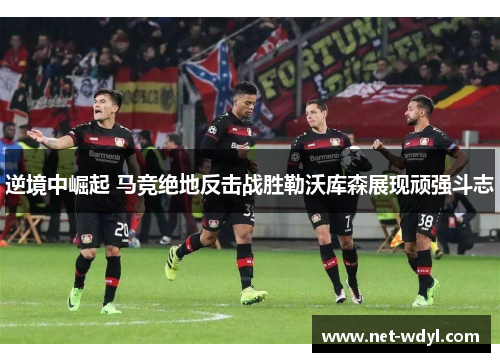 逆境中崛起 马竞绝地反击战胜勒沃库森展现顽强斗志