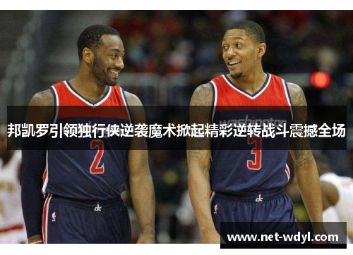 邦凯罗引领独行侠逆袭魔术掀起精彩逆转战斗震撼全场 邦凯罗引领独行侠逆袭魔术掀起精彩逆转战斗震撼全场