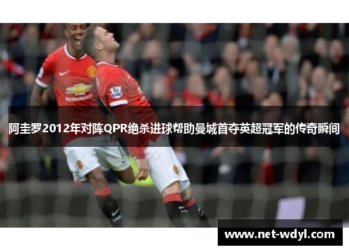 阿圭罗2012年对阵QPR绝杀进球帮助曼城首夺英超冠军的传奇瞬间