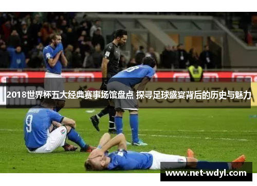 2018世界杯五大经典赛事场馆盘点 探寻足球盛宴背后的历史与魅力