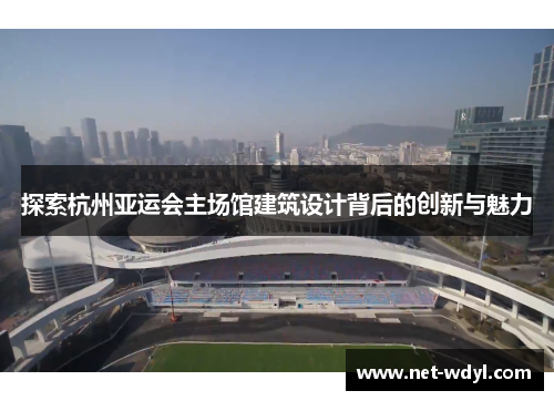 探索杭州亚运会主场馆建筑设计背后的创新与魅力
