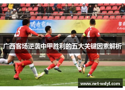 广西客场逆袭中甲胜利的五大关键因素解析