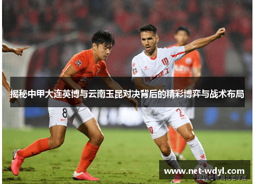 揭秘中甲大连英博与云南玉昆对决背后的精彩博弈与战术布局
