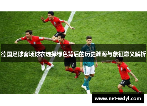 德国足球客场球衣选择绿色背后的历史渊源与象征意义解析 德国足球客场球衣选择绿色背后的历史渊源与象征意义解析
